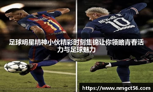 足球明星精神小伙精彩时刻集锦让你领略青春活力与足球魅力