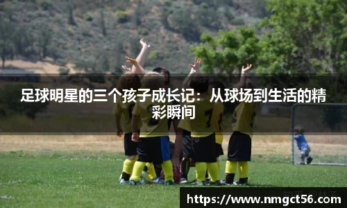 足球明星的三个孩子成长记：从球场到生活的精彩瞬间