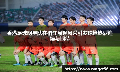 香港足球明星队在榕江展现风采引发球迷热烈追捧与期待
